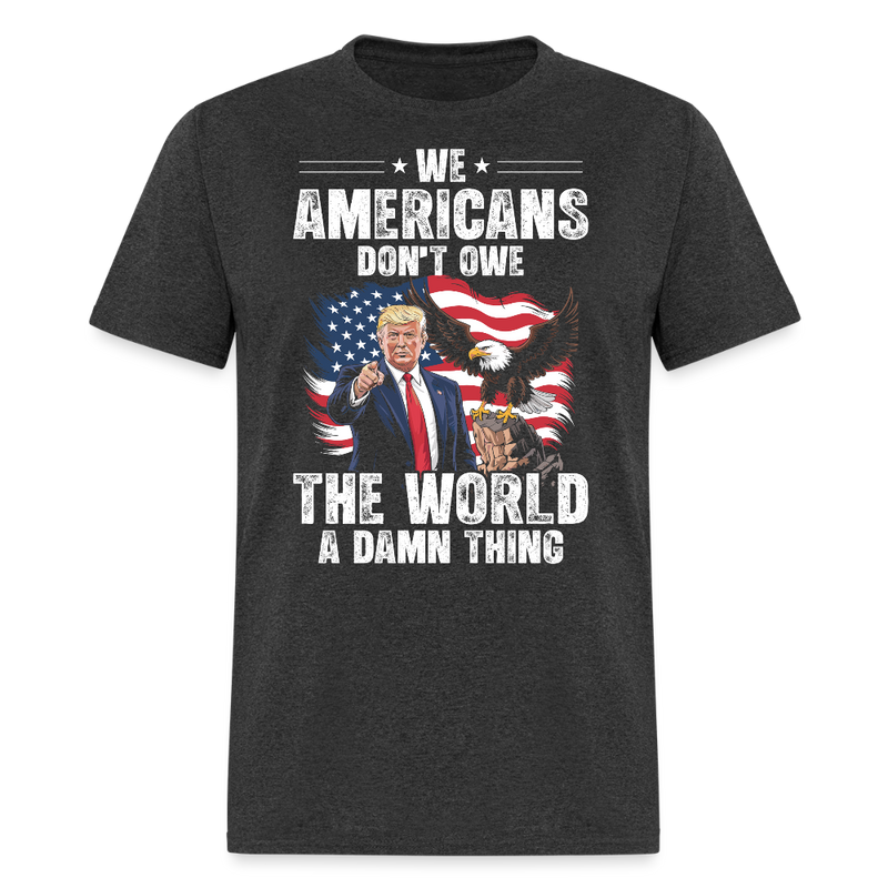 We Americans Don't Owe The World A Damn Thing T Shirt - heather black