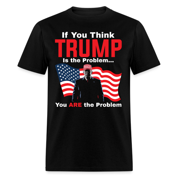 If You Think Trump Is the Problem You Are the Problem T Shirt - black