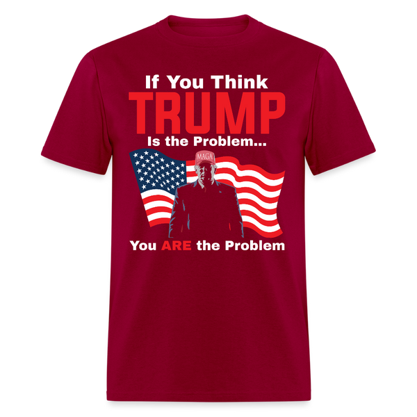 If You Think Trump Is the Problem You Are the Problem T Shirt - dark red
