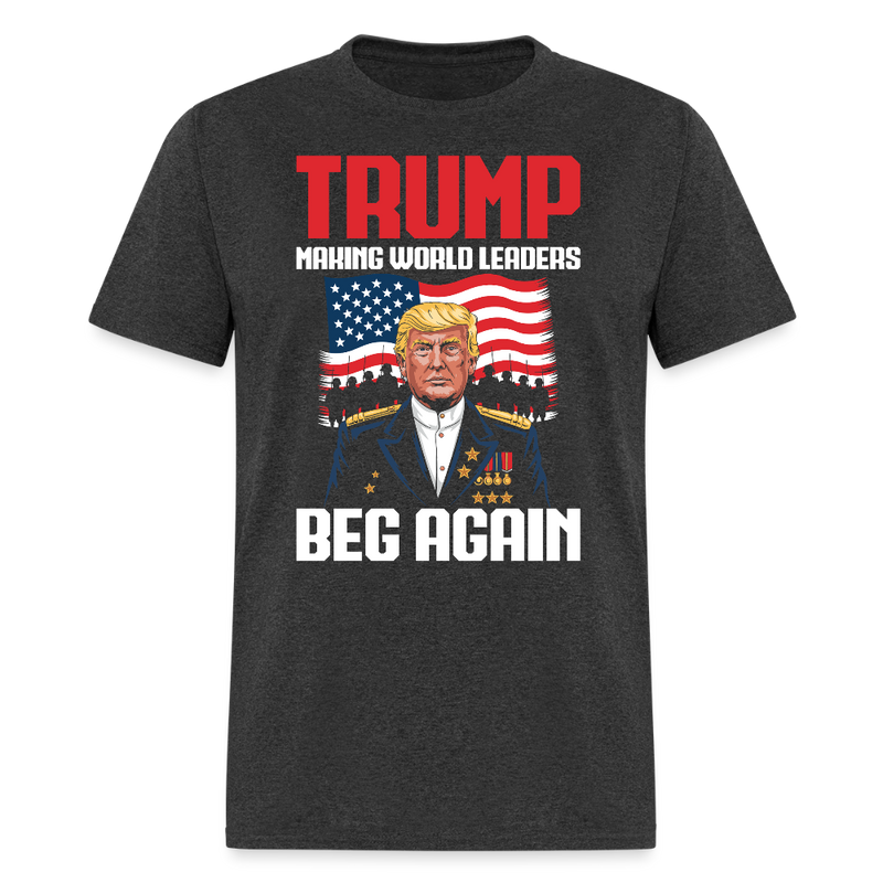 Trump Making World Leaders Beg Again T Shirt - heather black