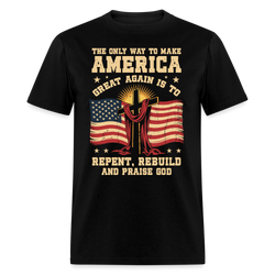 The Only Way To Make America Great Again Is To Repent, Rebuild, And Praise God T Shirt - black