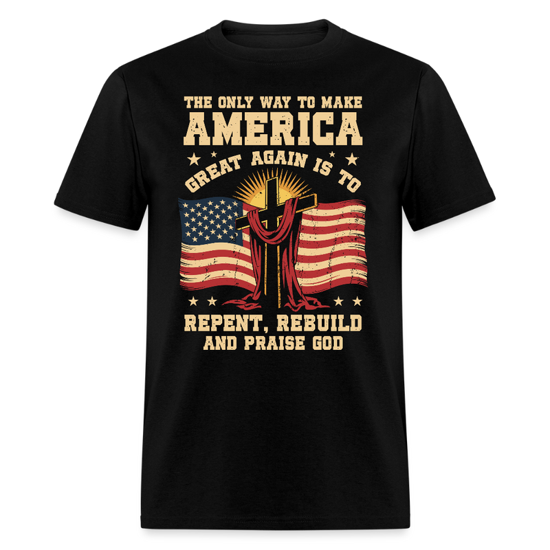 The Only Way To Make America Great Again Is To Repent, Rebuild, And Praise God T Shirt - black