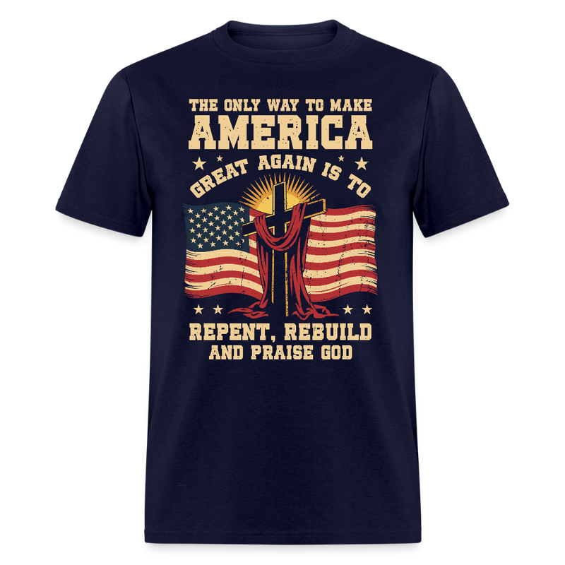 The Only Way To Make America Great Again Is To Repent, Rebuild, And Praise God T Shirt - navy