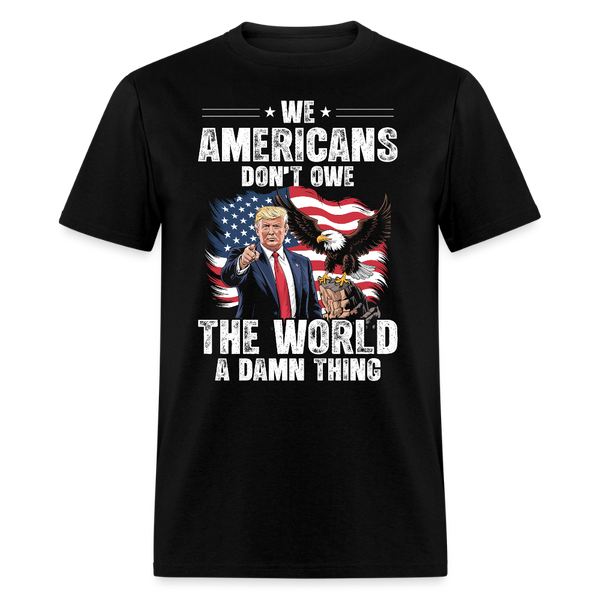 We Americans Don't Owe The World A Damn Thing T Shirt - black
