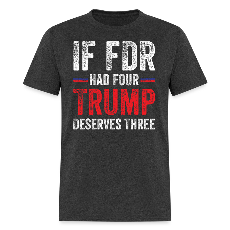 If FDR Had Four, Trump Deserves Three T Shirt - heather black
