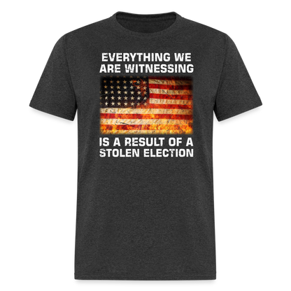 Everything We Are Witnessing Is A Result Of A Stolen Election T-Shirt - heather black