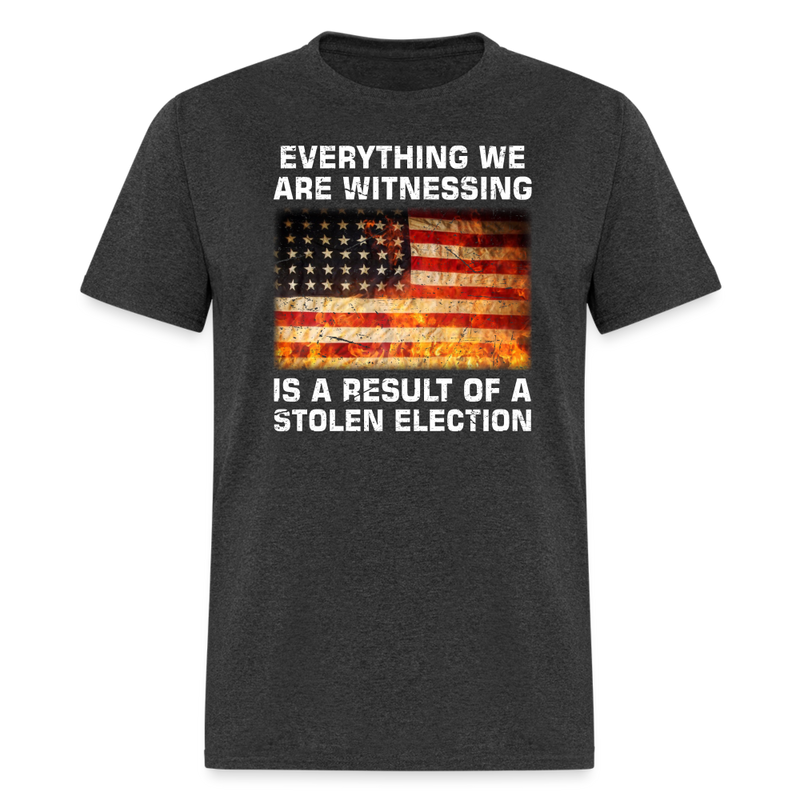Everything We Are Witnessing Is A Result Of A Stolen Election T-Shirt - heather black