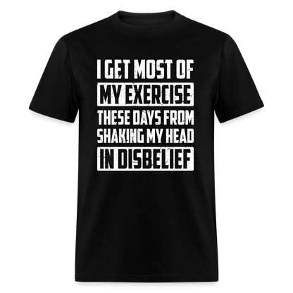I Get Most Of My Exercise These Days From Shaking My Head in Disbelief T-Shirt - black