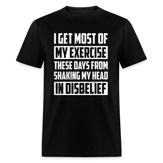 I Get Most Of My Exercise These Days From Shaking My Head in Disbelief T-Shirt - black
