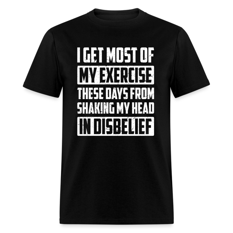 I Get Most Of My Exercise These Days From Shaking My Head in Disbelief T-Shirt - black