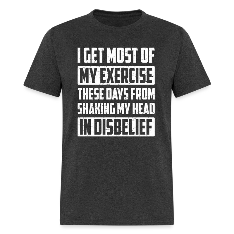 I Get Most Of My Exercise These Days From Shaking My Head in Disbelief T-Shirt - heather black