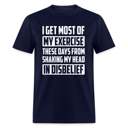 I Get Most Of My Exercise These Days From Shaking My Head in Disbelief T-Shirt - navy