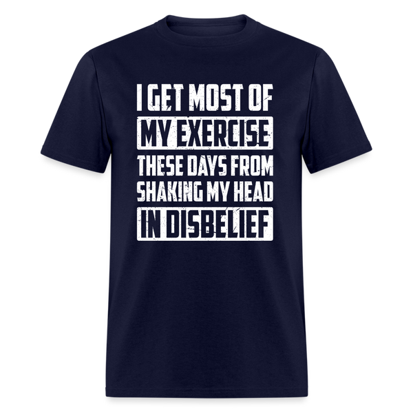 I Get Most Of My Exercise These Days From Shaking My Head in Disbelief T-Shirt - navy