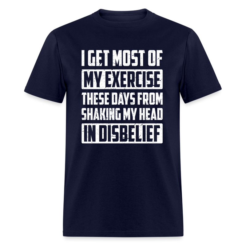 I Get Most Of My Exercise These Days From Shaking My Head in Disbelief T-Shirt - navy